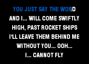YOU JUST SAY THE WORD
AND I... WILL COME SWIFTLY
HIGH, PAST ROCKET SHIPS
I'LL LEAVE THEM BEHIND ME
WITHOUT YOU... 00H...
I... CANNOT FLY
