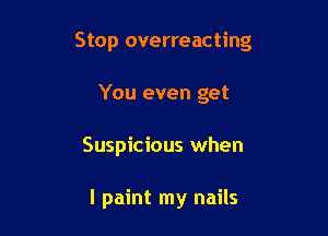Stop overreacting

You even get
Suspicious when

I paint my nails