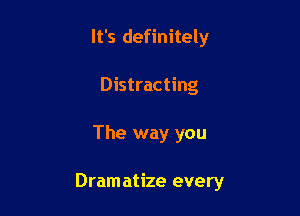 It's definitely
Distracting

The way you

Dram atize every