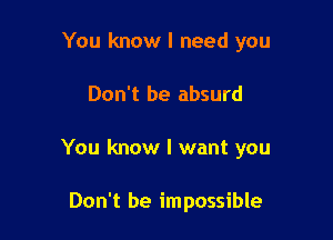 You know I need you

Don't be absurd

You know I want you

Don't be impossible