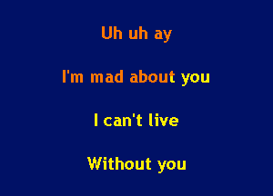 Uh uh ay

I'm mad about you

I can't live

Without you