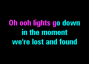 0h ooh lights go down

in the moment
we're lost and found