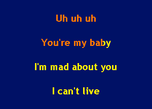 Uh uh uh

You're my baby

I'm mad about you

I can't live