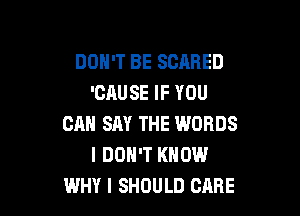 DON'T BE SCARED
'CAUSE IF YOU

CAN SAY THE WORDS
I DON'T KNOW
WHY I SHOULD CARE