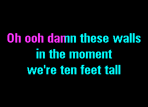 0h ooh damn these walls

in the moment
we're ten feet tall
