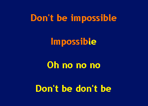 Don't be impossible

Impossible
Oh no no no

Don't he don't be