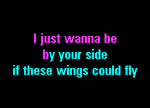 I just wanna be

by your side
if these wings could fly