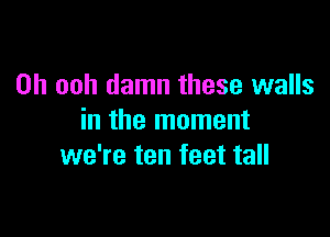 0h ooh damn these walls

in the moment
we're ten feet tall