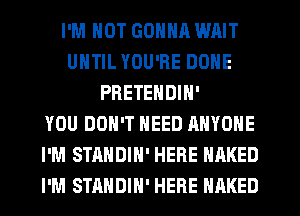 I'M NOT GONNR WAIT
UNTIL YOU'RE DONE
PRETENDIN'

YOU DON'T NEED ANYONE
I'M STANDIN' HERE NAKED
I'M STANDIH' HERE NAKED