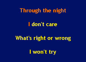 Through the night

I don't care

What's right or wrong

I won't try