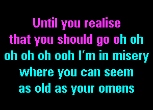 Until you realise
that you should go oh oh
oh oh oh ooh I'm in misery
where you can seem
as old as your omens