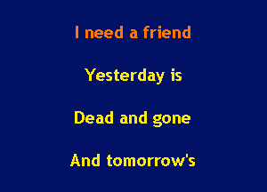 I need a friend

Yesterday is

Dead and gone

And tomorrow's