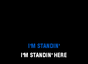 I'M STANDIN'
I'M STAHDlH' HERE