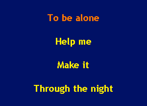 To be alone
Help me

Make it

Through the night