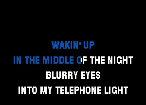 WAKIH' UP
IN THE MIDDLE OF THE NIGHT
BLURRY EYES
INTO MY TELEPHONE LIGHT