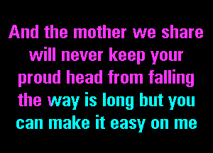 And the mother we share
will never keep your
proud head from falling
the way is long but you
can make it easy on me