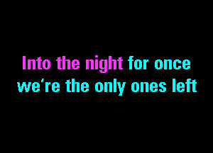 Into the night for once

we're the only ones left