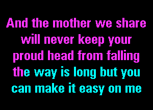 And the mother we share
will never keep your
proud head from falling
the way is long but you
can make it easy on me