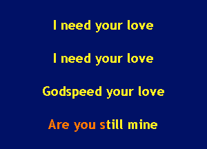 I need your love

I need your love

Godspeed your love

Are you still mine