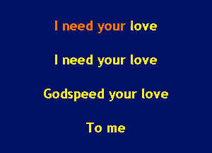 I need your love

I need your love

Godspeed your love

To me