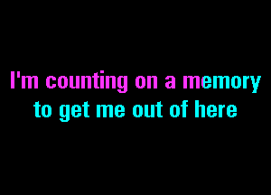 I'm counting on a memory

to get me out of here