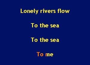 Lonely rivers flow

To the sea

To the sea

To me