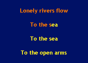 Lonely rivers flow
To the sea

To the sea

To the open arms