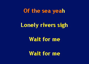Of the sea yeah

Lonely rivers sigh

Wait for me

Wait for me
