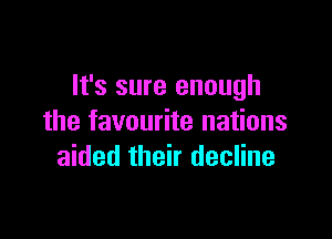 It's sure enough

the favourite nations
aided their decline