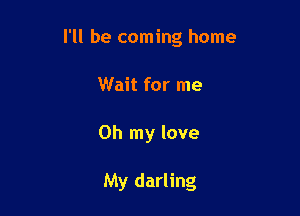 I'll be coming home

Wait for me
Oh my love

My darling