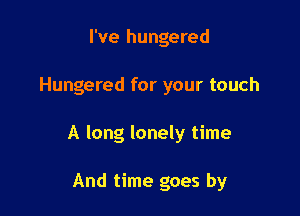 I've hungered

Hungered for your touch

A long lonely time

And time goes by
