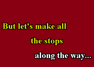 But let's make all

the stops

along the way...