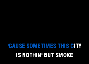 'CAUSE SOMETIMES THIS CITY
IS NOTHIN' BUT SMOKE