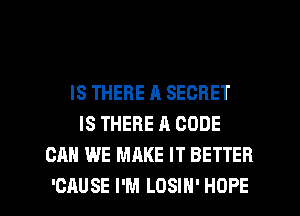 IS THERE A SECRET
IS THERE A CODE
CAN WE MAKE IT BETTER

'CAUSE I'M LOSIH' HOPE l