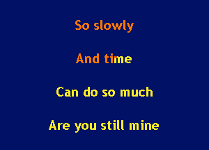 So slowly

And time
Can do so much

Are you still mine