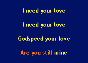I need your love

I need your love

Godspeed your love

Are you still mine