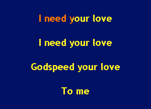 I need your love

I need your love

Godspeed your love

To me