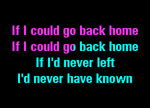 If I could go back home
If I could go back home

If I'd never left
I'd never have known