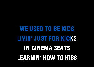 WE USED TO BE KIDS
LIVIN' JUST FOR KICKS
IN CINEMA SEATS

LEARHIH' HOW TO KISS l