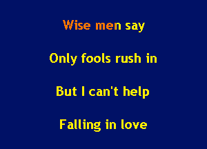 Wise men say

Only fools rush in

But I can't help

Falling in love