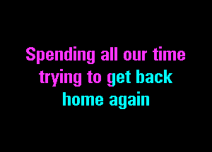 Spending all our time

trying to get back
home again