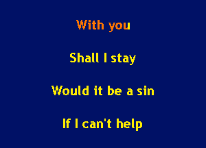 With you
Shall I stay

Would it be a sin

If I can't help