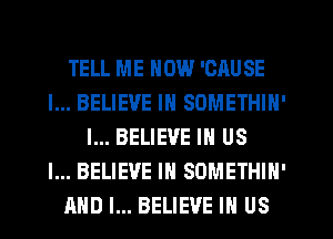 TELL ME NOW 'CAUSE
I... BELIEVE IN SOMETHIN'
I... BELIEVE IN US
I... BELIEVE IN SOMETHIH'
AND I... BELIEVE IN US