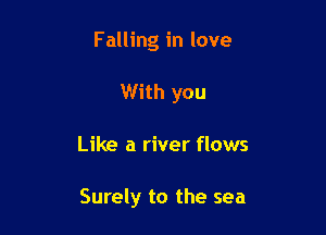Falling in love
With you

Like a river flows

Surely to the sea
