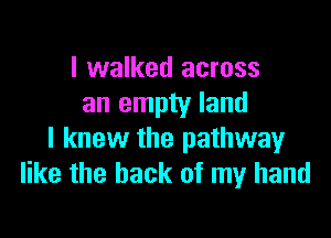 I walked across
an empty land

I knew the pathway
like the back of my hand