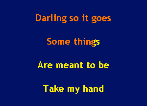 Darling so it goes

Some things
Are meant to be

Take my hand