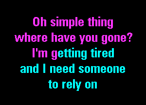 on simple thing
where have you gone?

I'm getting tired
and I need someone
to rely on