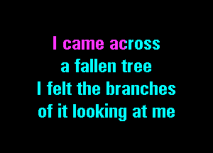 I came across
a fallen tree

I felt the branches
of it looking at me