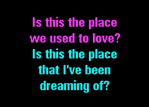 Is this the place
we used to love?

Is this the place
that I've been
dreaming of?