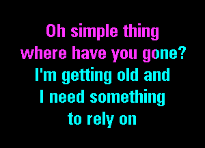 on simple thing
where have you gone?

I'm getting old and
I need something
to rely on